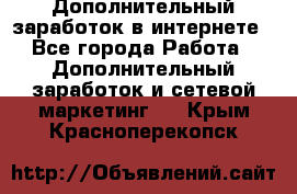 Дополнительный заработок в интернете - Все города Работа » Дополнительный заработок и сетевой маркетинг   . Крым,Красноперекопск